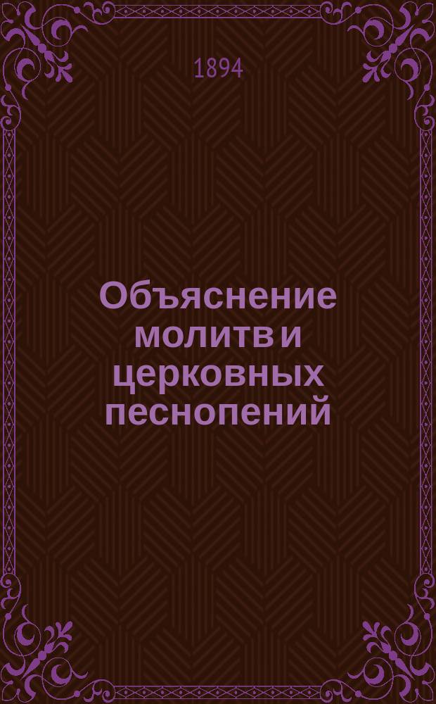 Объяснение молитв и церковных песнопений : Сост. сообразно с программами всяких учебных заведений законоучителем 5-й Спб. прогимназии... М. н. п. и арсенальной школы, прот. Вознесенской церкви Василием Михайловским