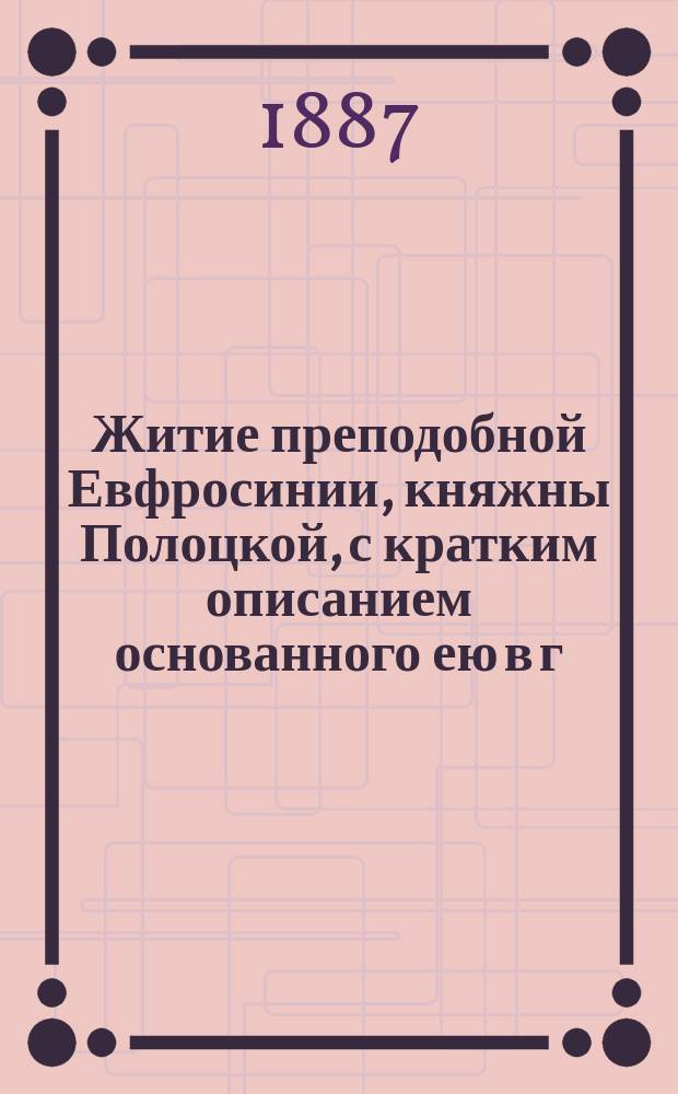 Житие преподобной Евфросинии, княжны Полоцкой, с кратким описанием основанного ею в г. Полоцке женского монастыря