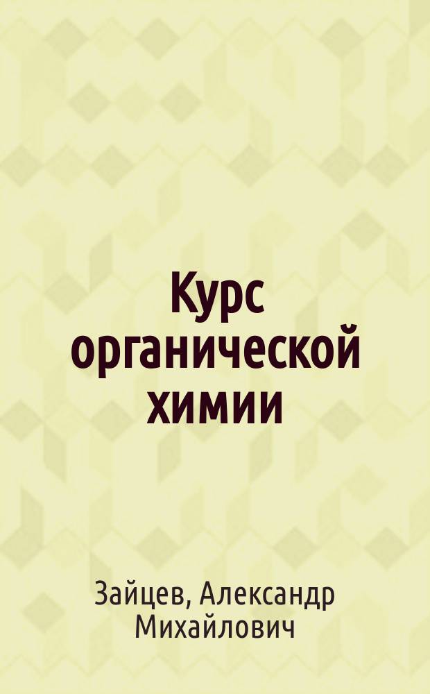 Курс органической химии : Лекции А. Зайцева, проф. Имп. Казан. ун-та. Ч. 1-
