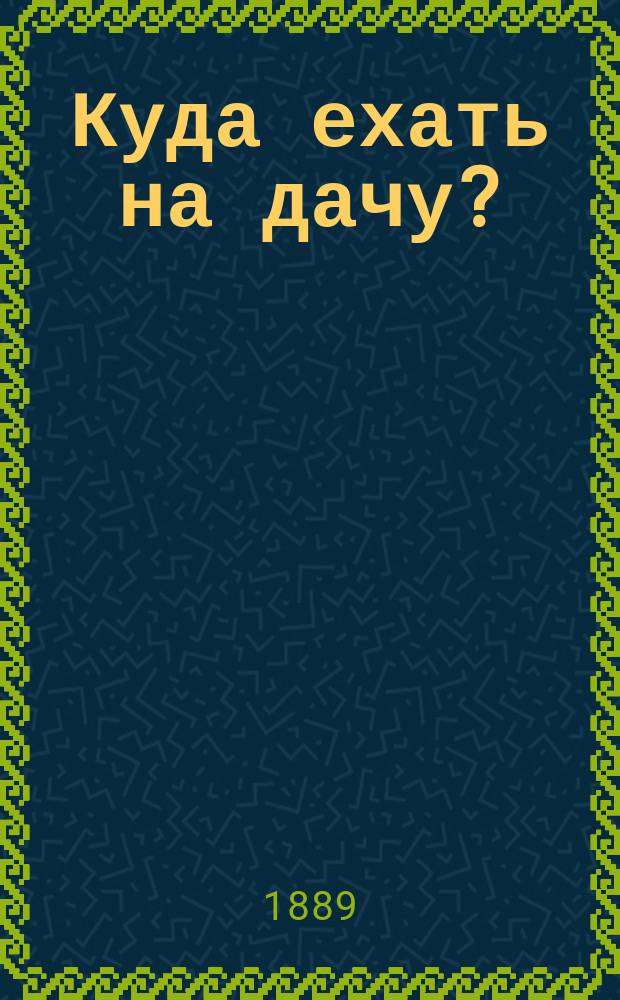 Куда ехать на дачу? : Петербургские дачные местности в отношении их здоровости. Вып. 1 : Местности в 20-верстовом расстоянии от столицы