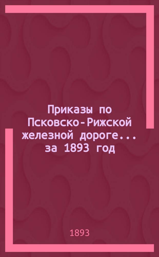 Приказы [по Псковско-Рижской железной дороге]... ... за 1893 год