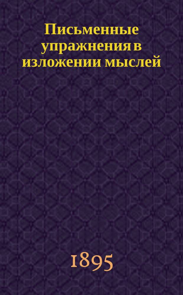 Письменные упражнения в изложении мыслей : Учеб. пособие для учителей нар. и др. элементарных уч-щ и для домаш. обучения