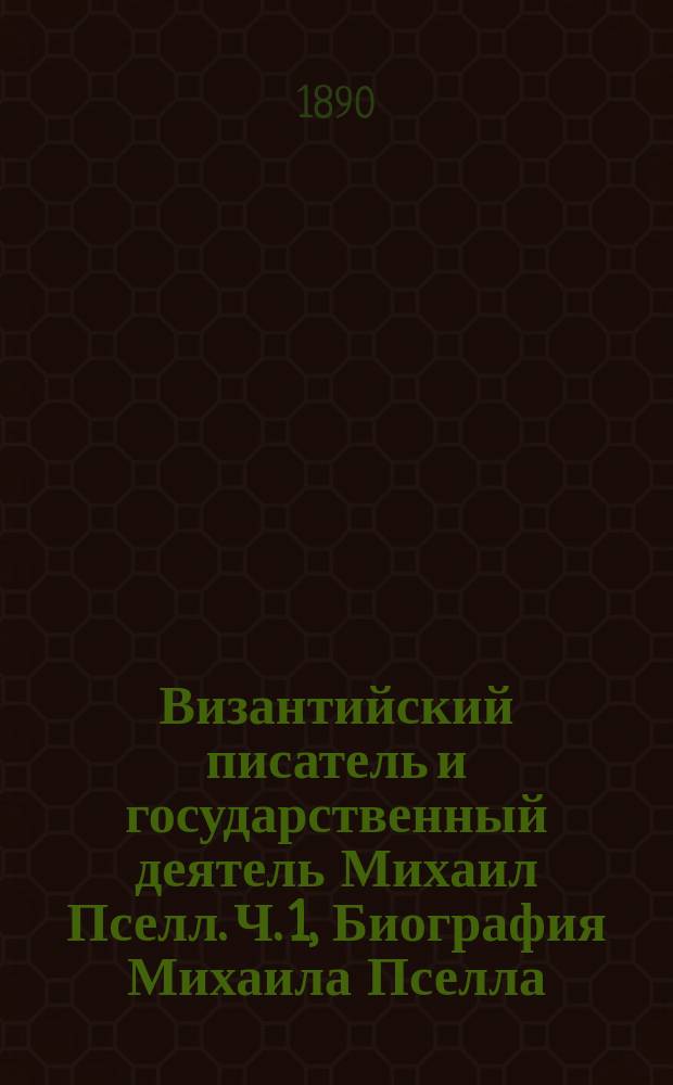 Византийский писатель и государственный деятель Михаил Пселл. Ч. 1, Биография Михаила Пселла : Исслед. П.В. Безобразова