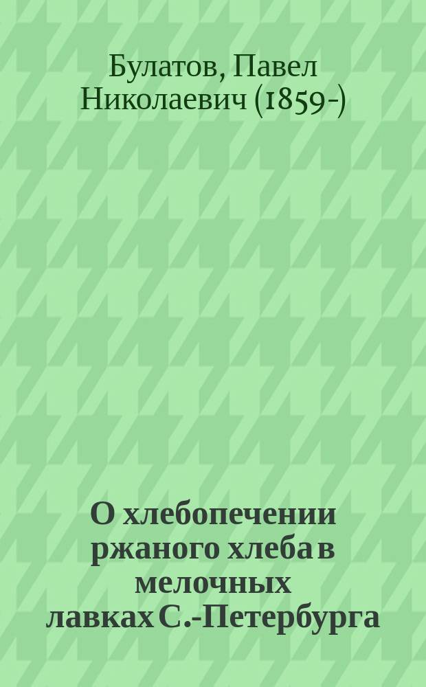 О хлебопечении ржаного хлеба в мелочных лавках С.-Петербурга : Докл. общ. собр. Р. о-ва охранения нар. здравия 15 марта 1890 г