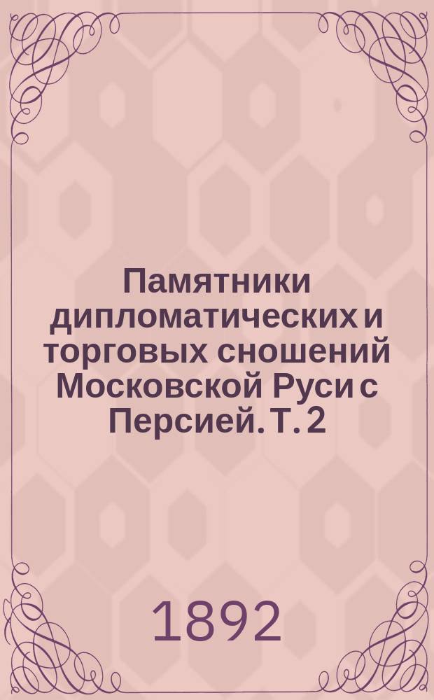 Памятники дипломатических и торговых сношений Московской Руси с Персией. Т. 2 : Царствование Бориса Годунова, Василия Шуйского и начало царствования Михаила Федоровича