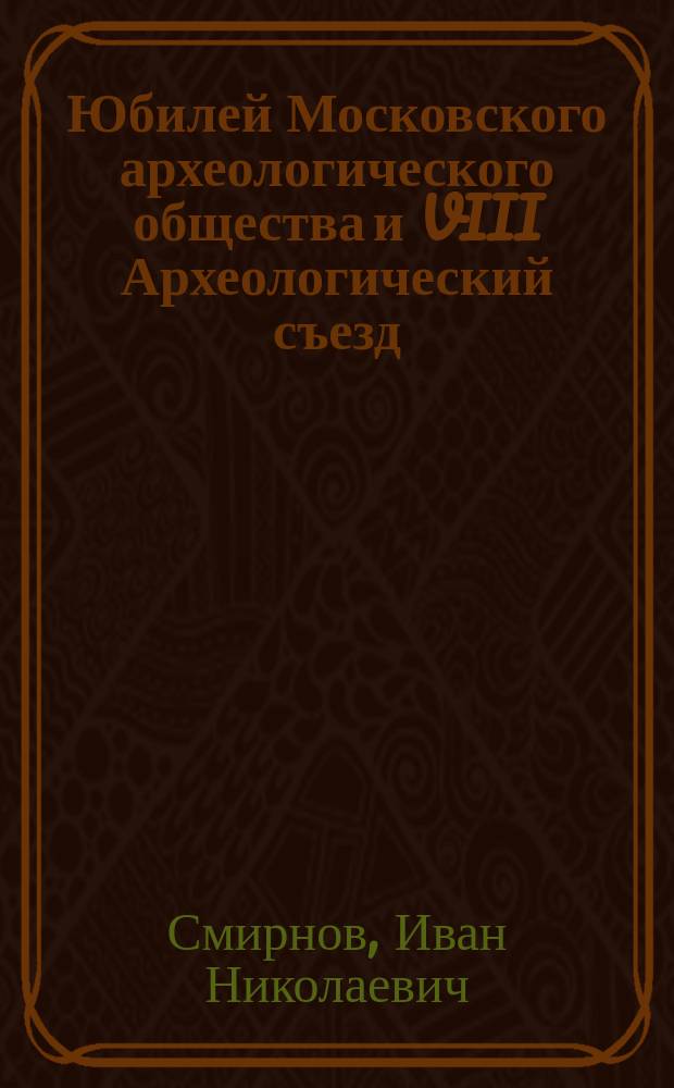 Юбилей Московского археологического общества и VIII Археологический съезд : Речь, произнес. в годич. собр. Казан. о-ва археологии, истории и этногр. 23 марта 1890 г