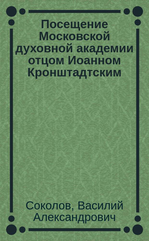 Посещение Московской духовной академии отцом Иоанном Кронштадтским : Встреча о. Иоанна. Богослужение в акад. церкви : Речи, сказанные о. Иоанн: ректором Акад. арх. Антонием, проф. И.Н. Корсунским и доц. Н.А. Заозерским. : Прощание о. Иоанна с народом : С портр. о. Иоанна