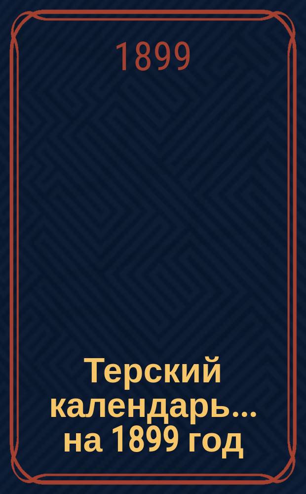 Терский календарь... ... на 1899 год : Адрес-календарь Терской области