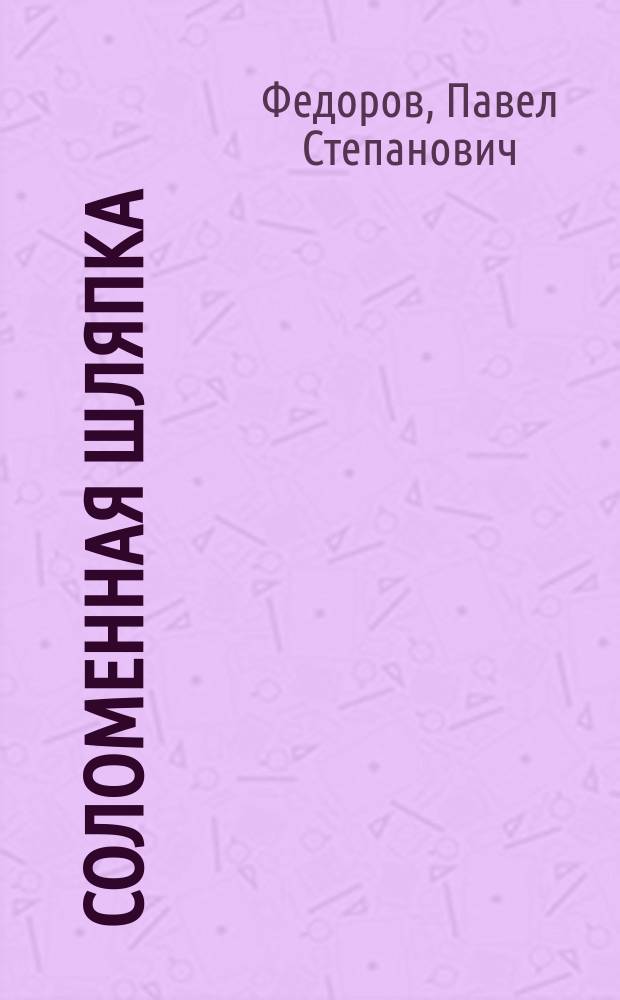 Соломенная шляпка : Комедия-водевиль в 5 д