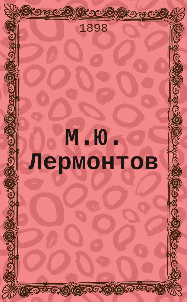 М.Ю. Лермонтов : Биогр. сведения и разбор его сочинений для учащихся