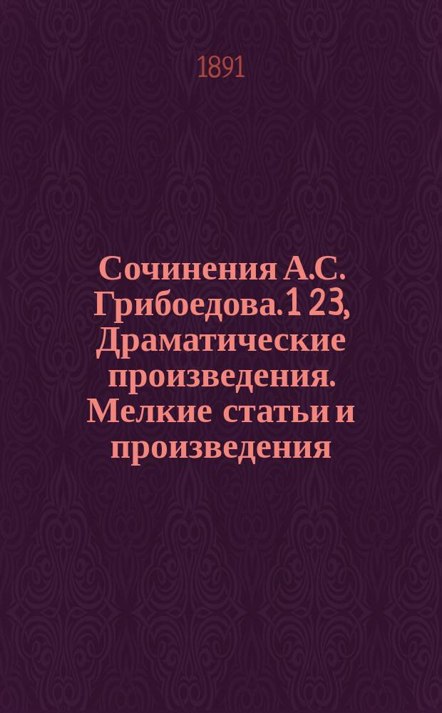 Сочинения А.С. Грибоедова. 1 2 3, Драматические произведения. Мелкие статьи и произведения. Письма : С портр. авт