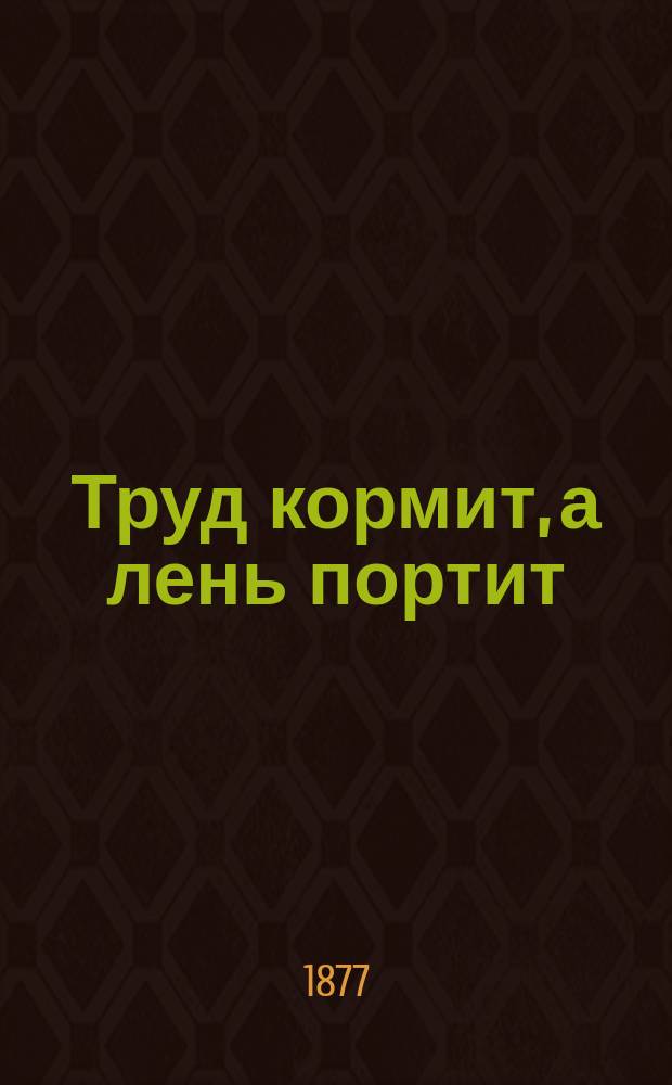 Труд кормит, а лень портит : (Рассказ подмастерья)