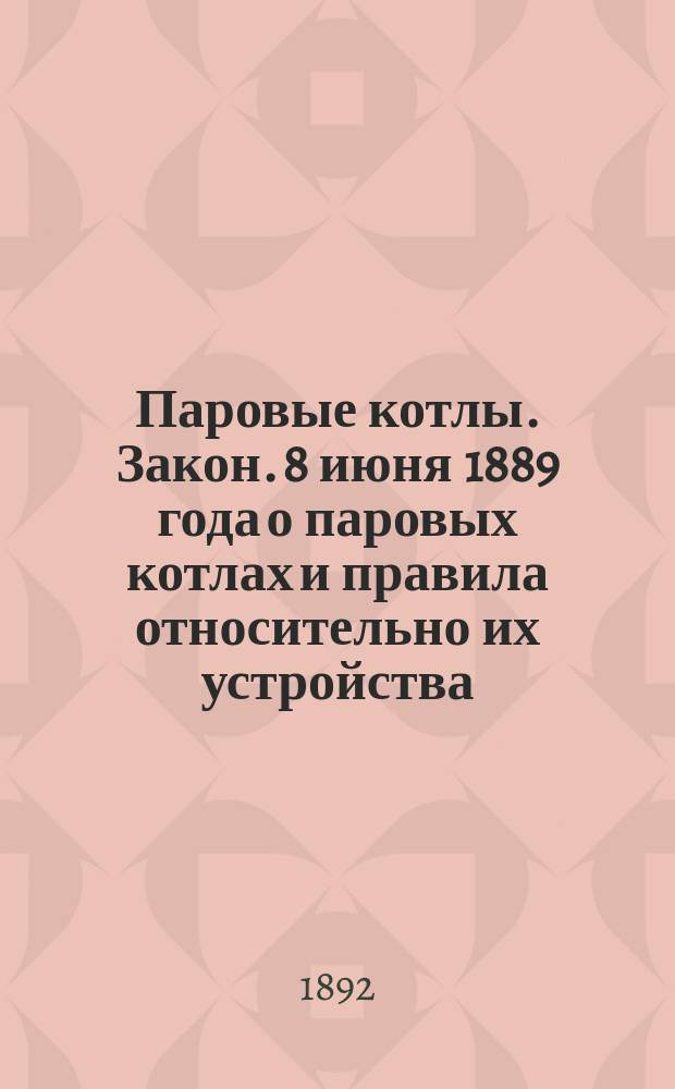 Паровые котлы. Закон. 8 июня 1889 года о паровых котлах и правила относительно их устройства, установки и освидетельствования