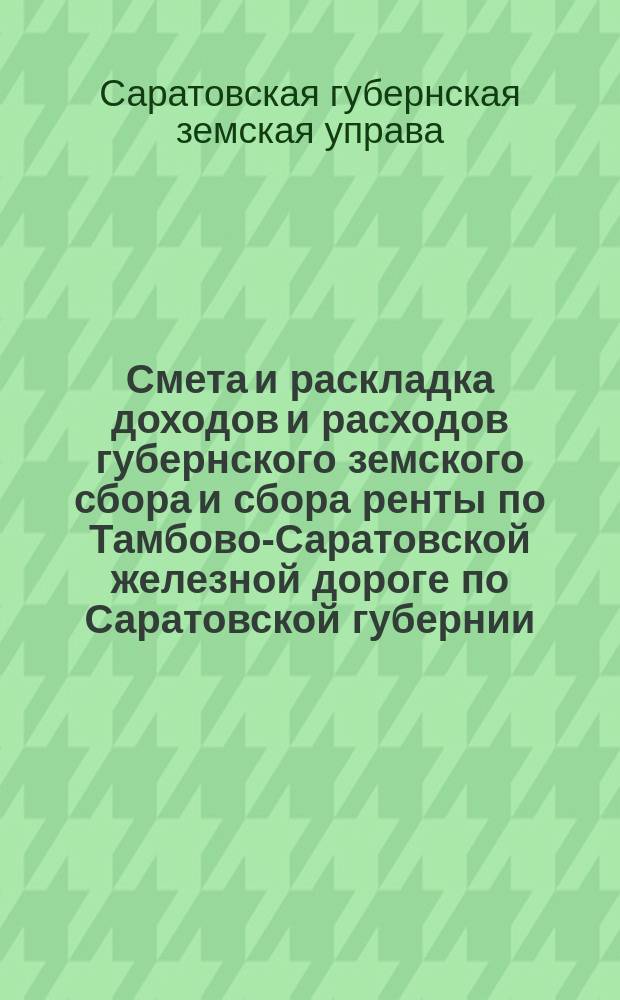Смета и раскладка доходов и расходов губернского земского сбора и сбора ренты по Тамбово-Саратовской железной дороге по Саратовской губернии...