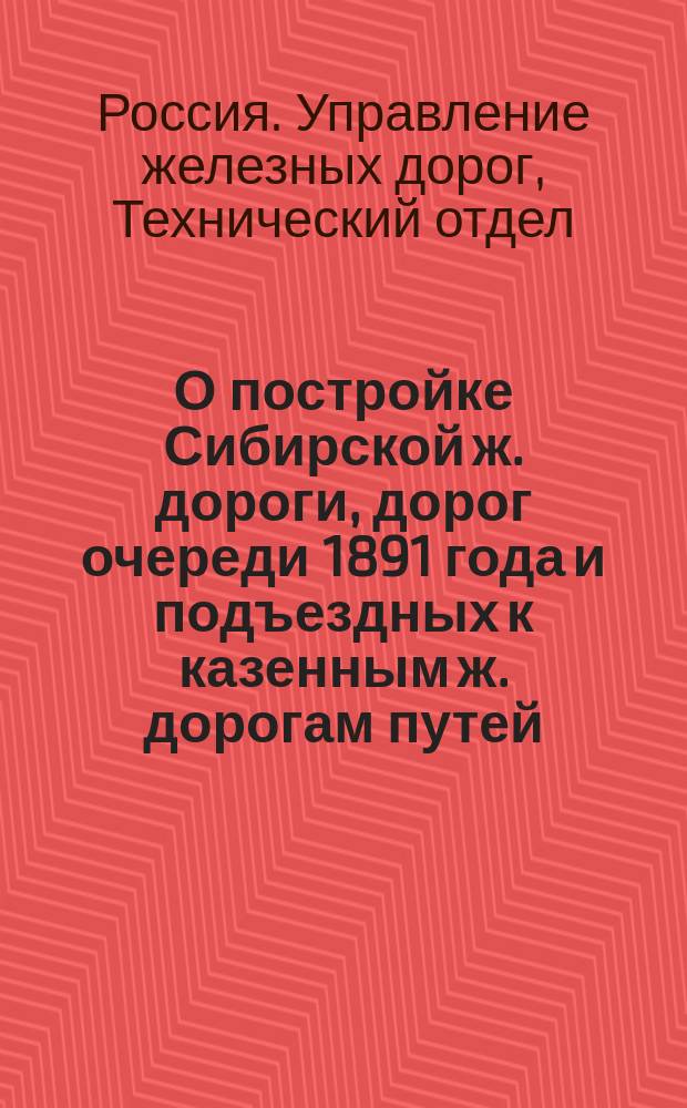 О постройке Сибирской ж. дороги, дорог очереди 1891 года и подъездных к казенным ж. дорогам путей