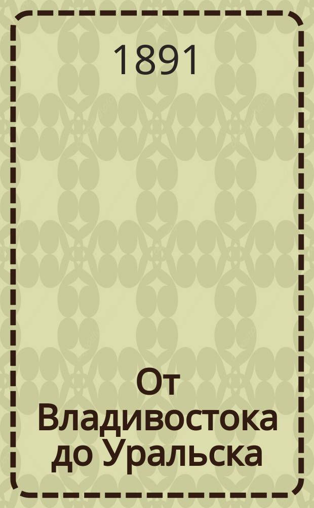 От Владивостока до Уральска : путеводитель к путешествию Его Императорского Высочества Государя наследника цесаревича