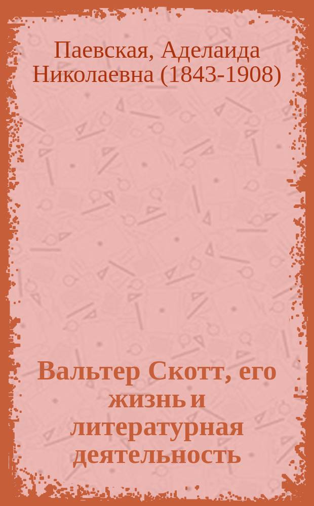 Вальтер Скотт, его жизнь и литературная деятельность : Биогр. очерк А. Паевской : С портр. Вальтера Скотта, грав. в Лейпциге Геданом