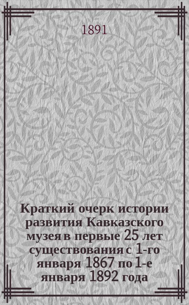 Краткий очерк истории развития Кавказского музея в первые 25 лет существования с 1-го января 1867 по 1-е января 1892 года