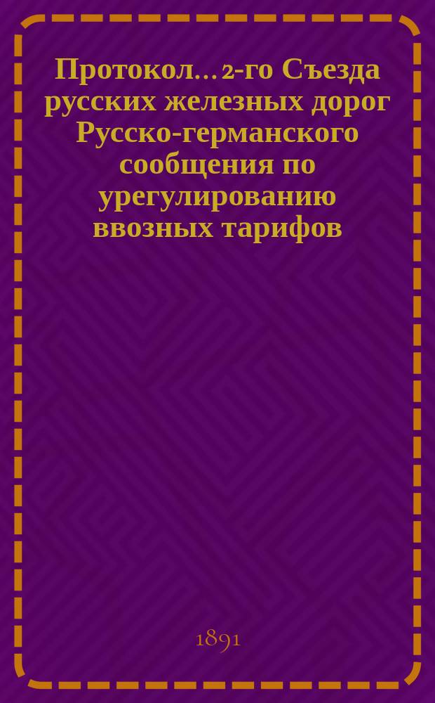 Протокол... 2-го Съезда русских железных дорог Русско-германского сообщения по урегулированию ввозных тарифов...