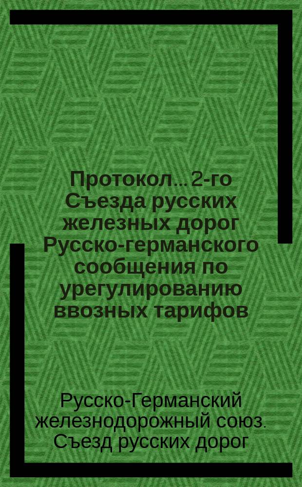 Протокол... 2-го Съезда русских железных дорог Русско-германского сообщения по урегулированию ввозных тарифов...