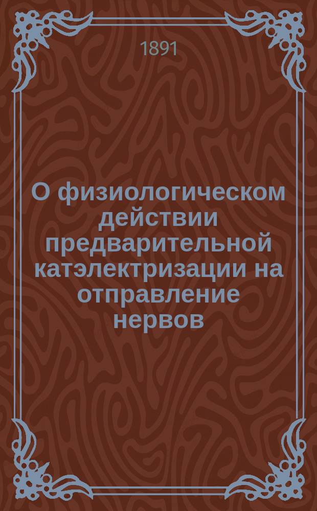 О физиологическом действии предварительной катэлектризации на отправление нервов : Дис. на степ. д-ра мед. П.А. Шульгина