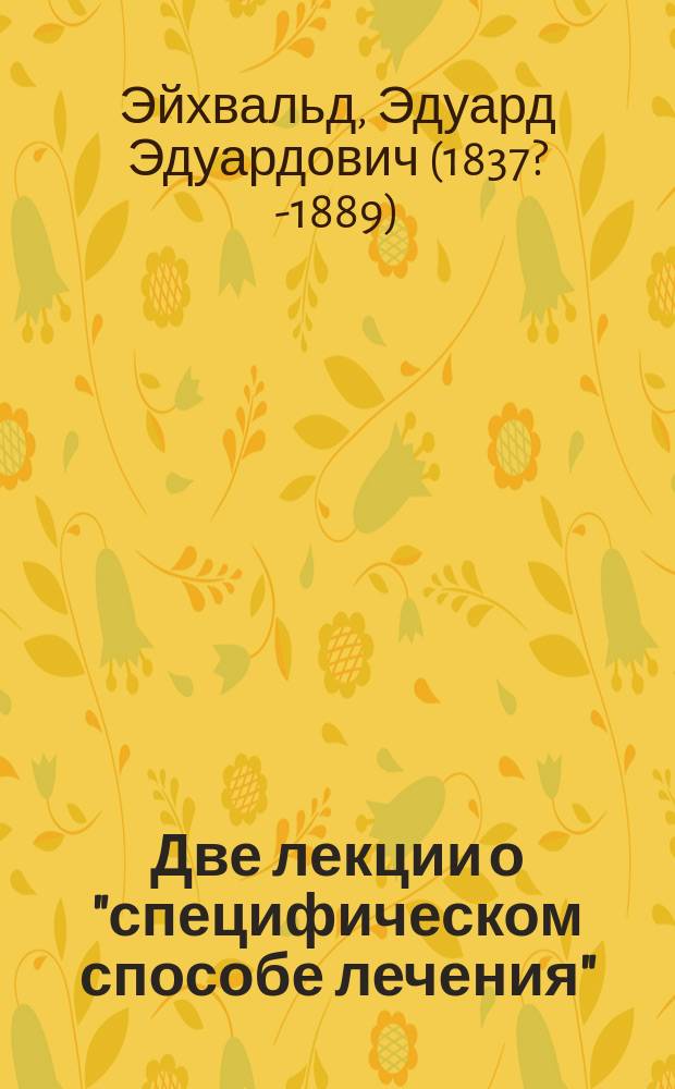 Две лекции о "специфическом способе лечения" : Воскрес. лекции, чит. в 1888-89 г. для врачей и студентов в Клинич. ин-те в. к. Елены Павловны