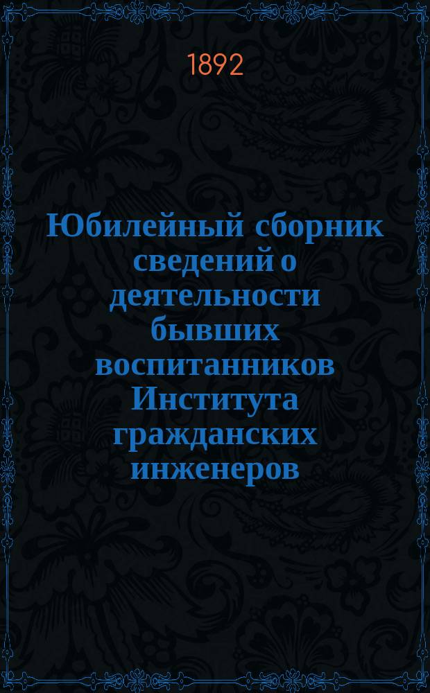 Юбилейный сборник сведений о деятельности бывших воспитанников Института гражданских инженеров (Строительного училища) 1842-1892 : Сост., по материалам, собр. Ин-том гражд. инж. и по данным из арх. М-ва вн. д. и др. источников, гражд. инж. Г.В. Барановский. Вып. 1-