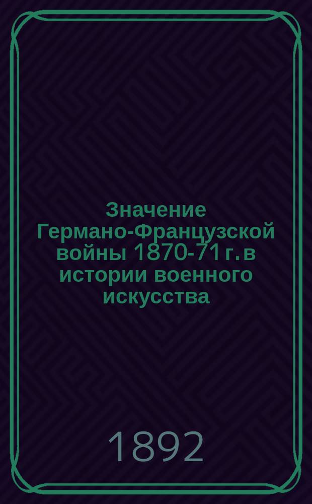 Значение Германо-Французской войны 1870-71 г. в истории военного искусства : Крит.-ист. исслед