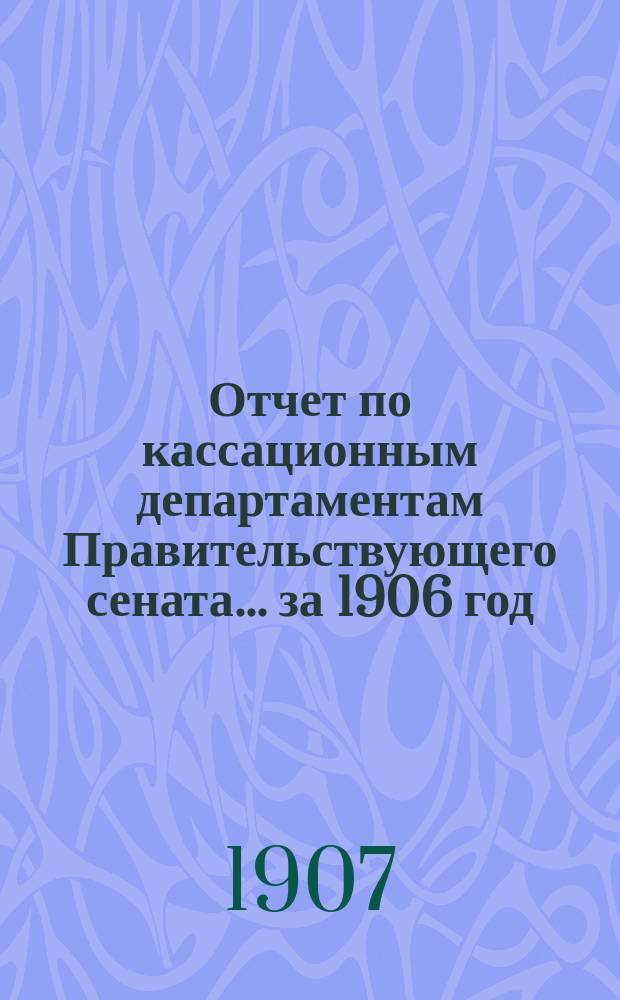 Отчет по кассационным департаментам Правительствующего сената... ... за 1906 год