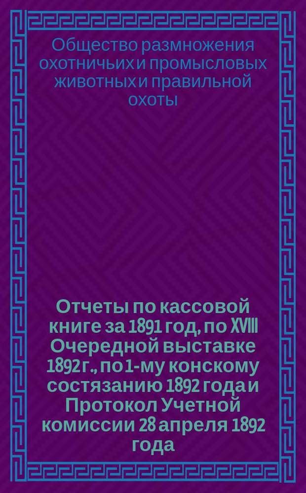 Отчеты по кассовой книге за 1891 год, по XVIII Очередной выставке 1892 г., по 1-му конскому состязанию 1892 года и Протокол Учетной комиссии 28 апреля 1892 года