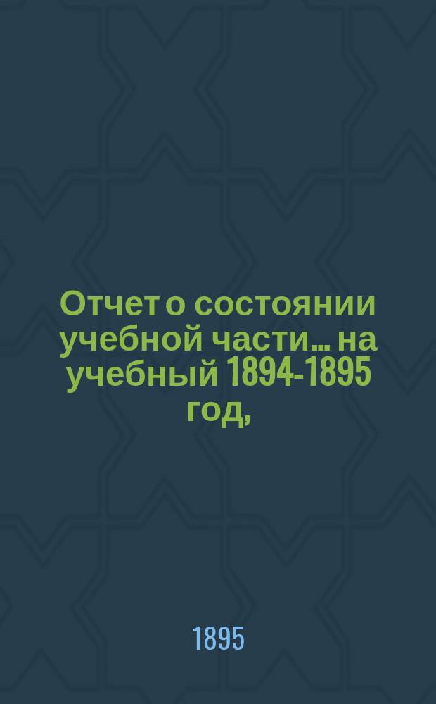 Отчет о состоянии учебной части... ... на учебный 1894-1895 год, (вып. 4)