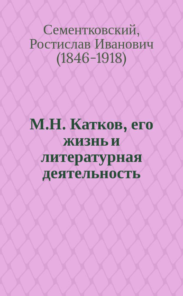 М.Н. Катков, его жизнь и литературная деятельность : Биогр. очерк Р.И. Сементковского : С портр. Каткова, грав. в Лейпциге Геданом