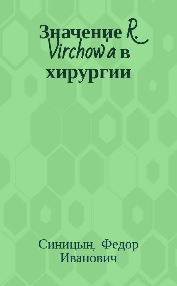 Значение R. Virchow'a в хирургии : Речь в соед. заседании Моск. мед., естественно-историч. и археол. о-в, посвященном чествованию R. Virchow'a в день его 80-летия, 30 сент. 1892 г