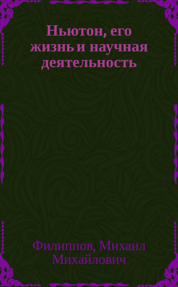 Ньютон, его жизнь и научная деятельность : Биогр. очерк М.М. Филиппова : С портр. Ньютона, грав. в Лейпциге Геданом