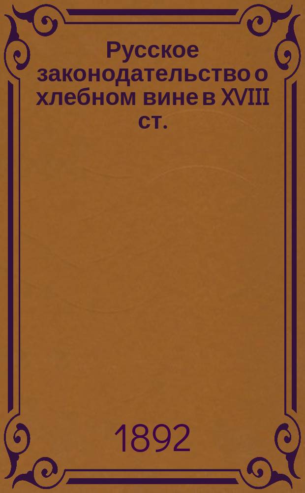 Русское законодательство о хлебном вине в XVIII ст. : (Страница из истории права 18 ст.)