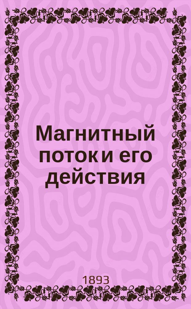 Магнитный поток и его действия : Физ. объясн. динамо-машин, трансформаторов и электромоторов с обыкнов. и вращающимся магнит. полем : С 54 рис. в тексте и с прил. портр. Михаила Фарадея : Лекции И.И. Боргмана, проф. Имп. С.-Петерб. ун-та