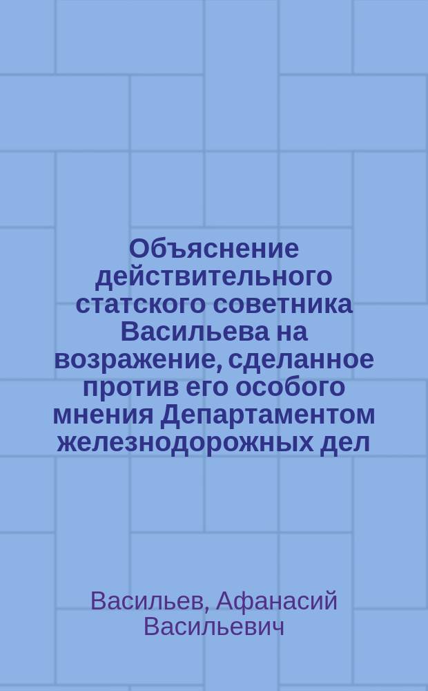 Объяснение действительного статского советника Васильева на возражение, сделанное против его особого мнения Департаментом железнодорожных дел