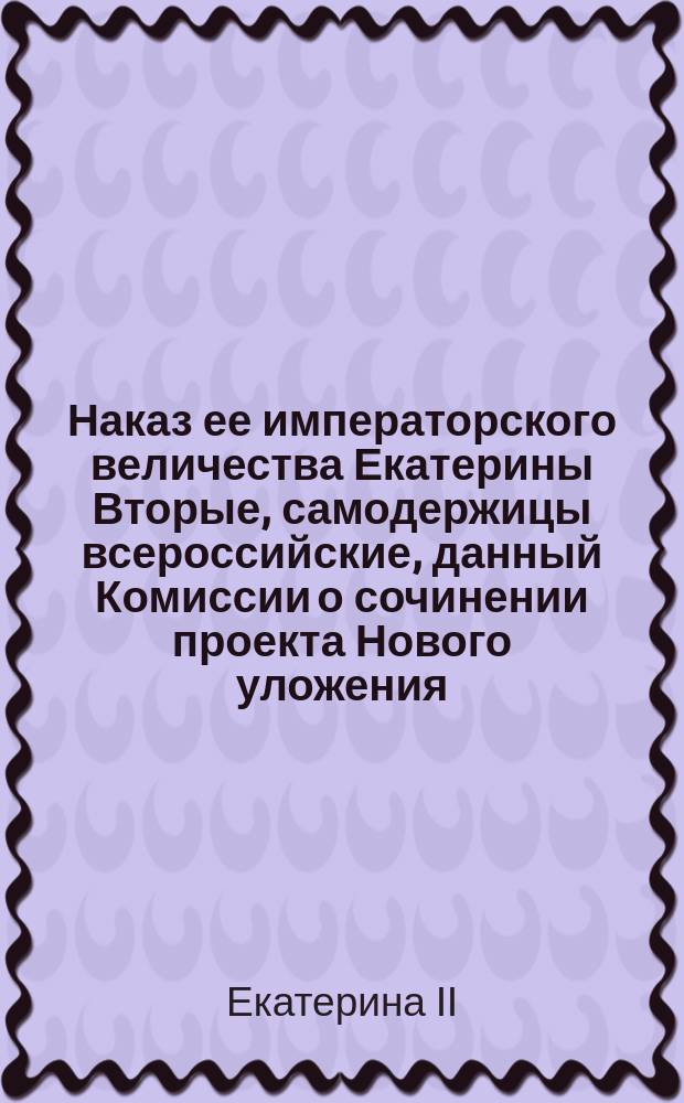 Наказ ее императорского величества Екатерины Вторые, самодержицы всероссийские, данный Комиссии о сочинении проекта Нового уложения