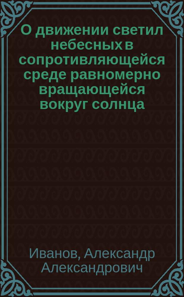 О движении светил небесных в сопротивляющейся среде равномерно вращающейся вокруг солнца : Чит. в заседании Физ.-мат. отд. Акад. 14 апр. 1893 г.