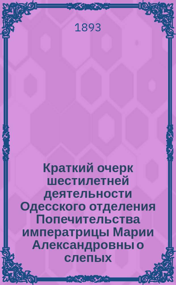 Краткий очерк шестилетней деятельности Одесского отделения Попечительства императрицы Марии Александровны о слепых. 1887-1892 гг.