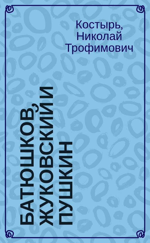 Батюшков, Жуковский и Пушкин : Рус. поэты XIX в