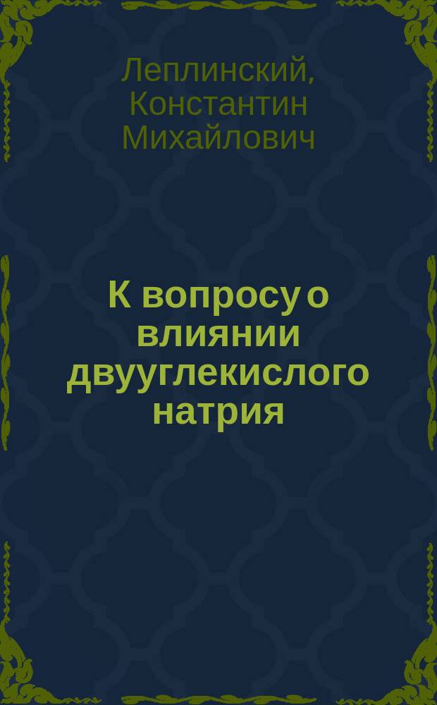 К вопросу о влиянии двууглекислого натрия (5 граммов в сутки) на усвоение и обмен азота пищи у здоровых людей : Дис. на степ. д-ра мед. Константина Михайловича Леплинского