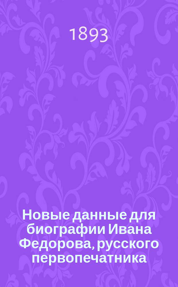 Новые данные для биографии Ивана Федорова, русского первопечатника : С прил. Актов из Луцких гродских книг