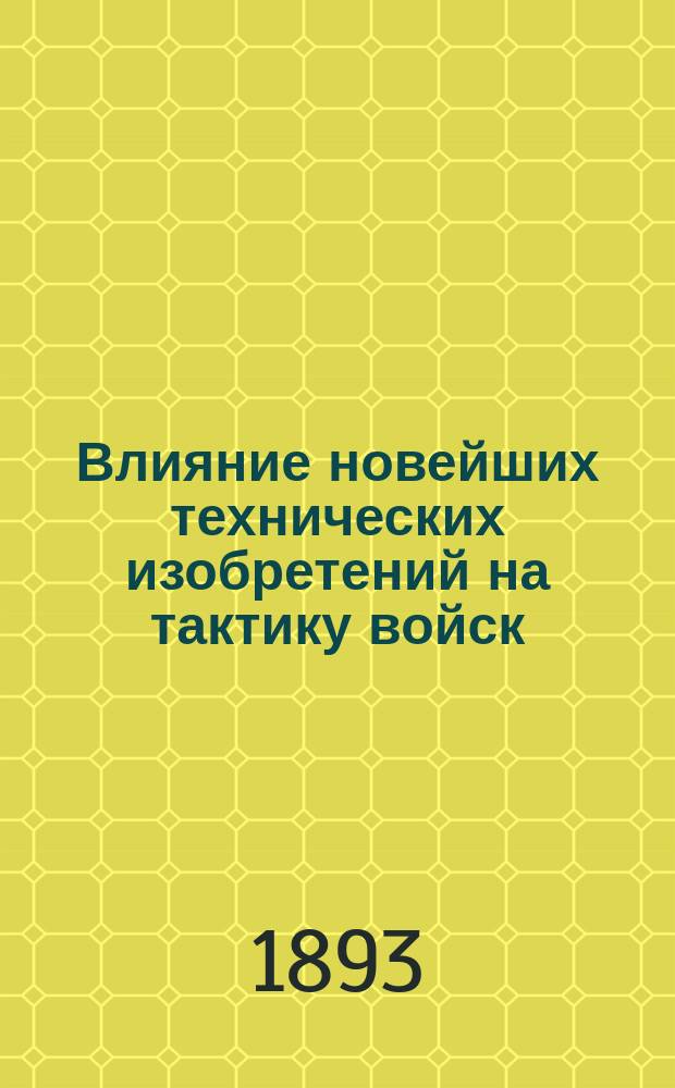 Влияние новейших технических изобретений на тактику войск : Конспект лекций, чит. в Николаев. акад. Ген. штаба