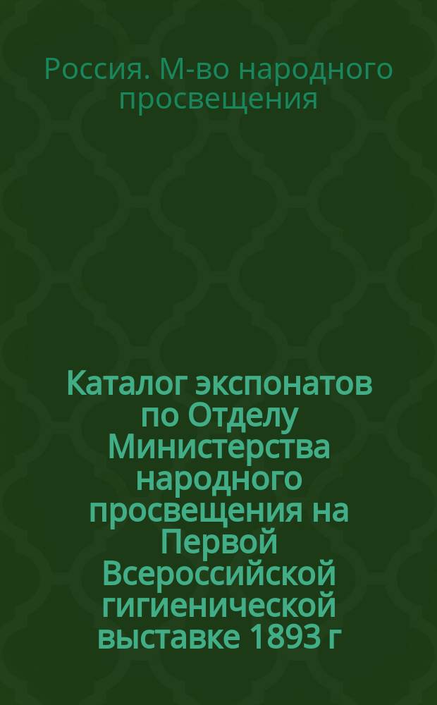 Каталог экспонатов по Отделу Министерства народного просвещения на Первой Всероссийской гигиенической выставке 1893 г. ... : Кат. сост. по указаниям представителя М-ва нар. прос. на Выставке д-ра А. Вирениуса