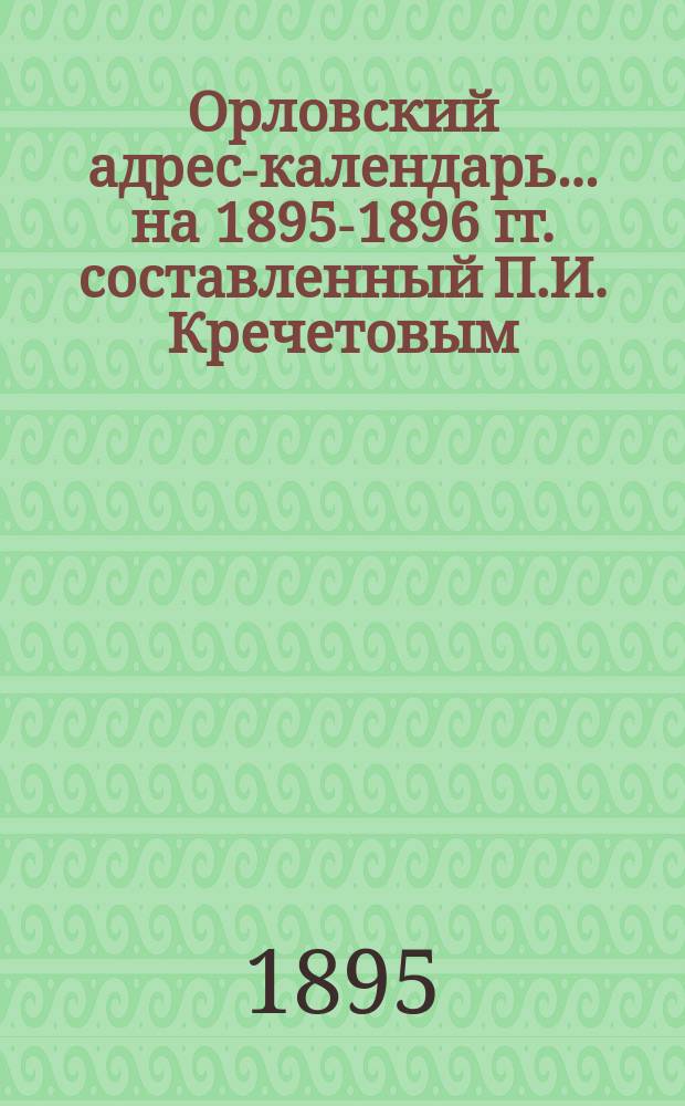 Орловский адрес-календарь... ... на 1895-1896 гг. составленный П.И. Кречетовым