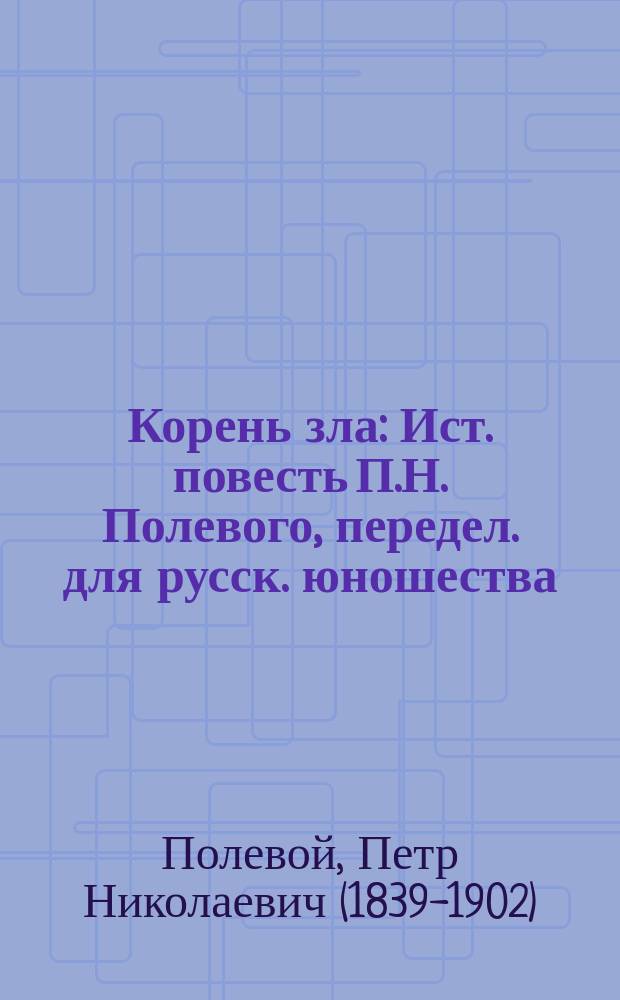 Корень зла : Ист. повесть П.Н. Полевого, передел. для русск. юношества : С. 18 грав. по ориг. А. Земцова и К. Лебедева
