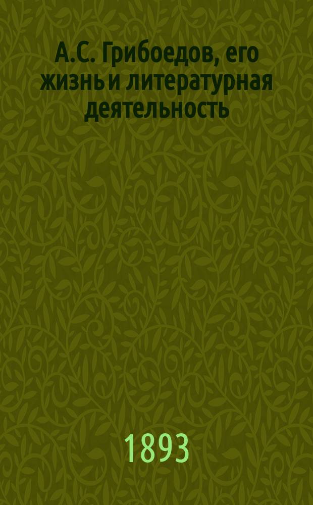 А.С. Грибоедов, его жизнь и литературная деятельность : Биогр. очерк А.М. Скабичевского : С портр. Грибоедова, грав. в Лейпциге Геданом
