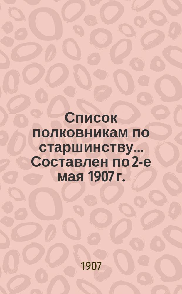 Список полковникам по старшинству... Составлен по 2-е мая 1907 г.
