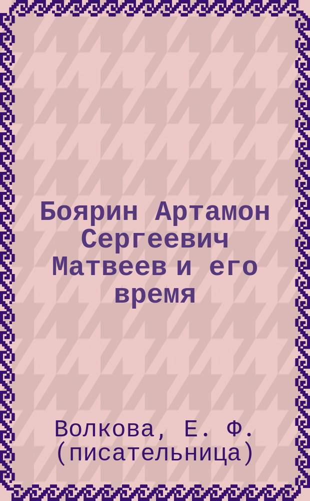 Боярин Артамон Сергеевич Матвеев и его время : Ист. очерк (1625-1682 гг.) Е. Волковой